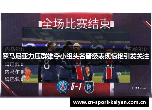 罗马尼亚力压群雄夺小组头名晋级表现惊艳引发关注 罗马尼亚力压群雄夺小组头名晋级表现惊艳引发关注